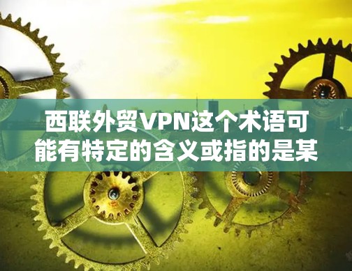 西联外贸VPN这个术语可能有特定的含义或指的是某个特定的政策、规定或服务。由于西联在中文中通常指的是西联公司或西美公司等，而外贸VPN通常指用于国际物流的VPN服务，因此可能需要根据具体情况来理解