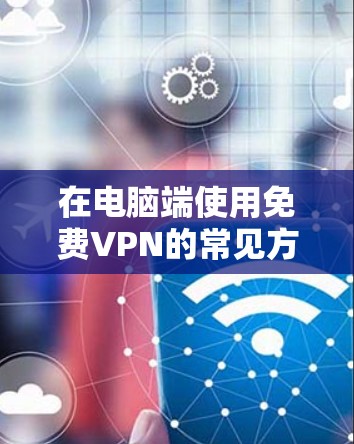 在电脑端使用免费VPN的常见方法包括以下几种