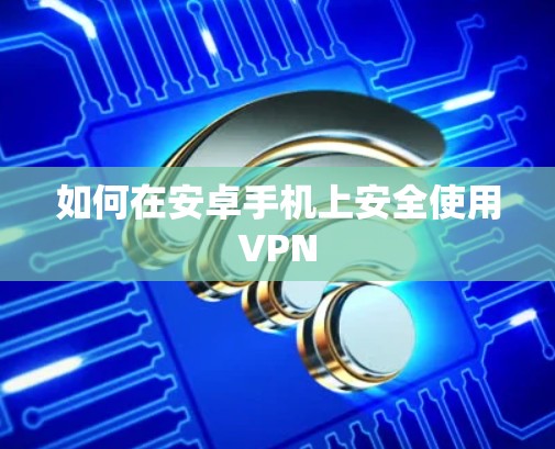 如何在安卓手机上安全使用VPN