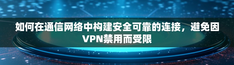 如何在通信网络中构建安全可靠的连接，避免因VPN禁用而受限