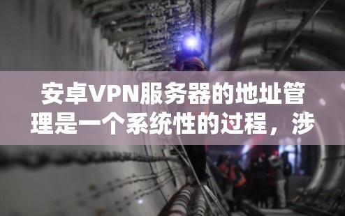 安卓VPN服务器的地址管理是一个系统性的过程，涉及多个步骤和操作。以下是对安卓VPN服务器地址管理的详细步骤说明