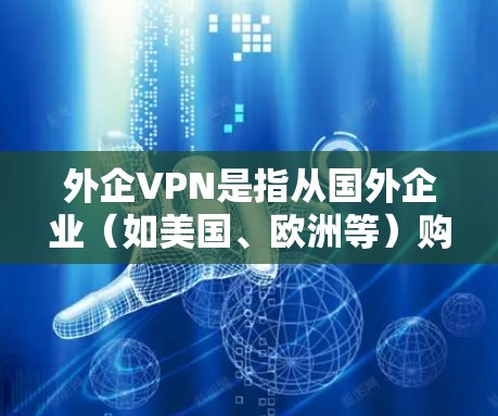 外企VPN是指从国外企业（如美国、欧洲等）购买的VPN服务。这些 VPN 可能提供更安全的加密网络、更高效的流量管理和更高的隐私保护，但价格可能较高，且需要谨慎选择