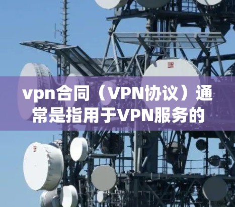 vpn合同（VPN协议）通常是指用于VPN服务的合同，涉及双方的使用、管理、协议变更等内容。以下是关于vpn合同的一些关键点和内容