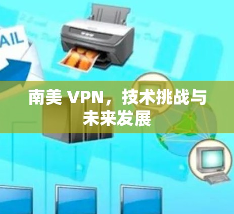 南美 VPN，技术挑战与未来发展
