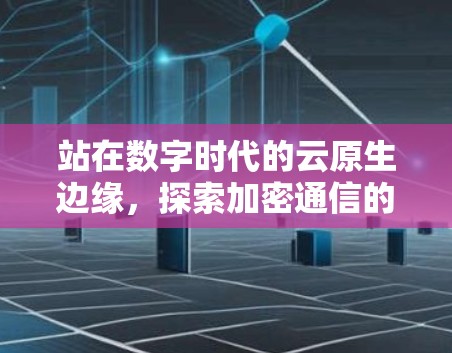 站在数字时代的云原生边缘，探索加密通信的未来