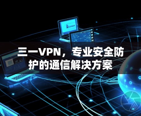 三一VPN，专业安全防护的通信解决方案