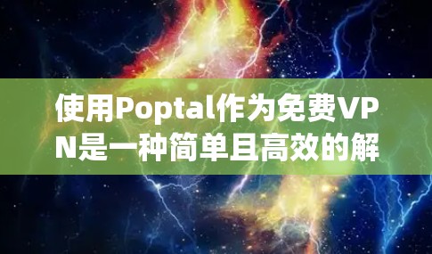 使用Poptal作为免费VPN是一种简单且高效的解决方案，适合那些希望快速连接并安全传输数据的用户。以下是详细的步骤指南