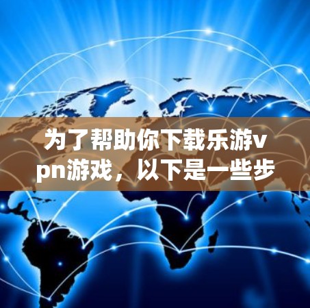 为了帮助你下载乐游vpn游戏，以下是一些步骤和建议