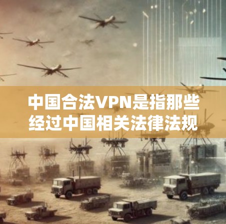 中国合法VPN是指那些经过中国相关法律法规认证和监管的网络服务，旨在提供安全、可靠的网络访问，满足用户在网络追剧、观看电影、游戏等需求。以下是对中国合法VPN的详细分析