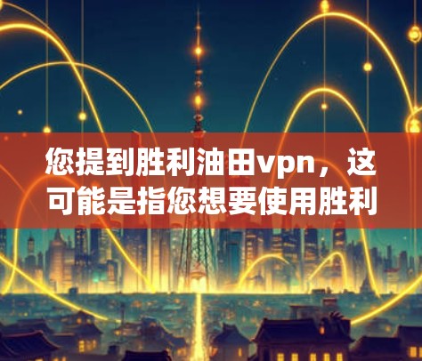 您提到胜利油田vpn，这可能是指您想要使用胜利油田提供的VPN服务。胜利油田是一个大型石油公司，他们可能提供多种VPN解决方案。以下是一些步骤和信息可以帮助您