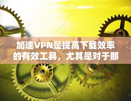 加速VPN是提高下载效率的有效工具，尤其是对于那些经常使用电脑或对网络速度有较高要求的人。以下是一步步的指南，帮助你选择和使用适合的加速VPN软件