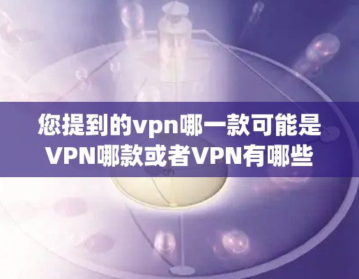 您提到的vpn哪一款可能是VPN哪款或者VPN有哪些类型。根据您的描述，我将为您列出几种常见的VPN软件或类型