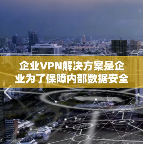 企业VPN解决方案是企业为了保障内部数据安全而设计的网络保护工具，主要功能包括端到端加密、数据备份、访问控制和日志管理。以下是详细的介绍