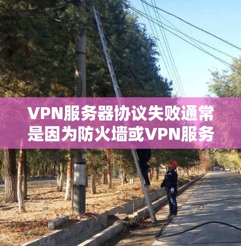VPN服务器协议失败通常是因为防火墙或VPN服务器配置不正确。以下是一些可能的原因和解决方法