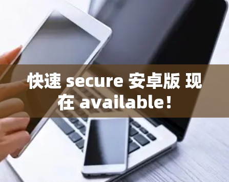 快速 secure 安卓版 现在 available！