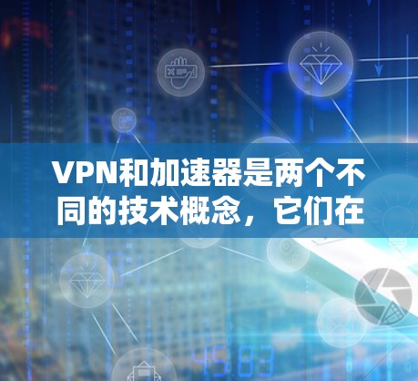 VPN和加速器是两个不同的技术概念，它们在功能、使用场景以及技术上有所不同。以下是它们的主要区别
