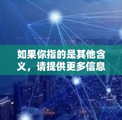 如果你指的是其他含义，请提供更多信息以便进一步解答！