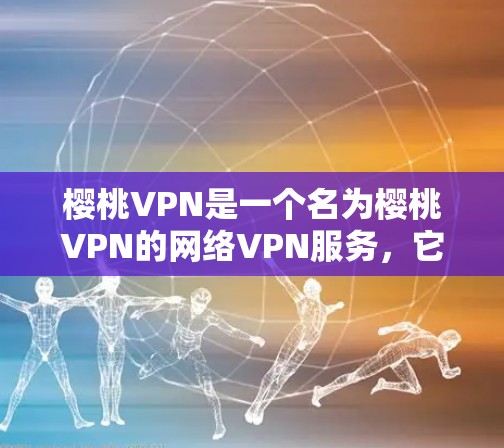 樱桃VPN是一个名为樱桃VPN的网络VPN服务，它提供了一个可靠、安全的网络连接体验。网络VPN可以帮助用户在不访问服务器的情况下，轻松地访问互联网资源、下载文件、观看视频、浏览网页等
