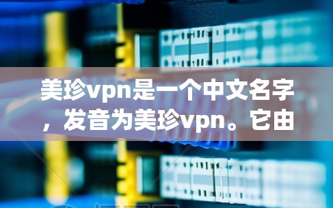 美珍vpn是一个中文名字，发音为美珍vpn。它由美、珍、vpn三个字组成，其中珍字发音为zhèvpn字发音为jī在发音上，它听起来像是珍藏或者珍宝的意思，因为珍和vpn都有可能与藏字相关联