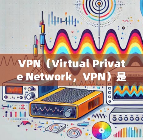 VPN（Virtual Private Network，VPN）是一种通过加密技术实现网络通信的工具，主要用于保护用户数据的安全性，并提供更安全的网络环境。以下是VPN的主要功能