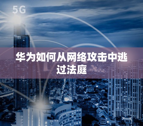 华为如何从网络攻击中逃过法庭