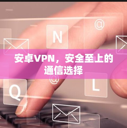安卓VPN，安全至上的通信选择