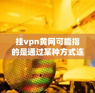 挂vpn黄网可能指的是通过某种方式连接到黄色网络资源的网络环境，通常涉及非法传播或下载。以下是一些可能的解释和含义