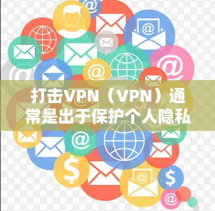 打击VPN（VPN）通常是出于保护个人隐私、防止非法内容被非法下载、防止网络犯罪以及维护网络安全等目的。以下是打击VPN的几个关键原因是