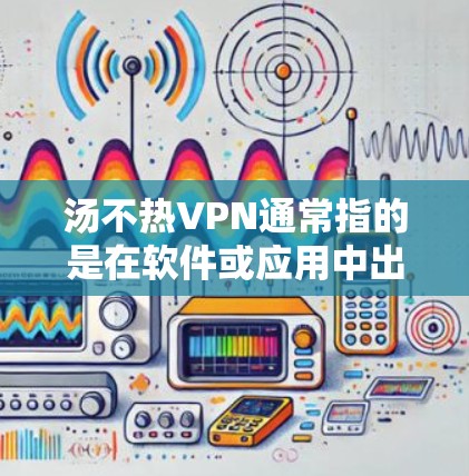 汤不热VPN通常指的是在软件或应用中出现的错误或问题，具体解决方案可能因软件而异。以下是一些常见的解决方法