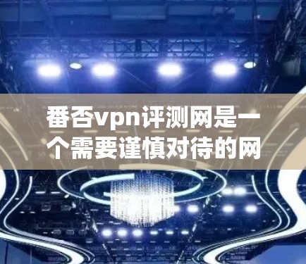 番否vpn评测网是一个需要谨慎对待的网络资源，建议用户在使用前进行一定的研究和判断。以下是对该网站的简要分析