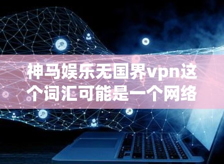 神马娱乐无国界vpn这个词汇可能是一个网络术语或游戏名称，具体含义需要进一步了解。以下是可能的解释和建议