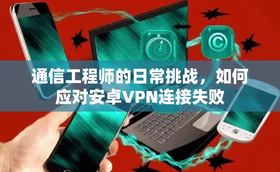 通信工程师的日常挑战，如何应对安卓VPN连接失败
