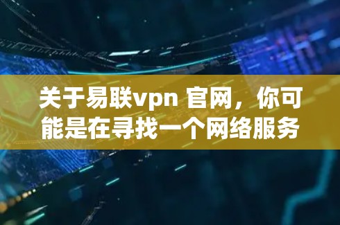 关于易联vpn 官网，你可能是在寻找一个网络服务或产品，但需要明确信息。以下是一些可能的解释和建议