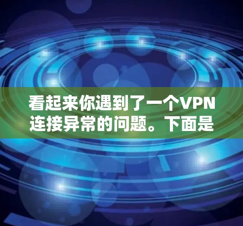 看起来你遇到了一个VPN连接异常的问题。下面是解决办法的分步指南