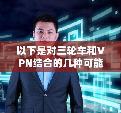 以下是对三轮车和VPN结合的几种可能应用