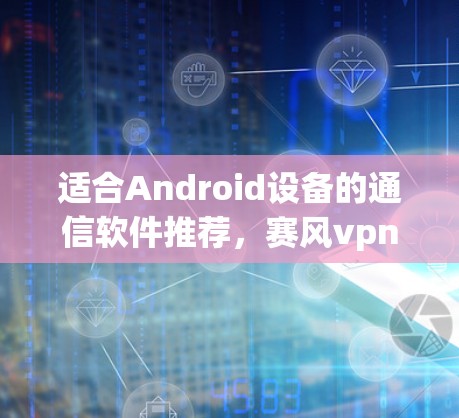 适合Android设备的通信软件推荐，赛风vpn官网