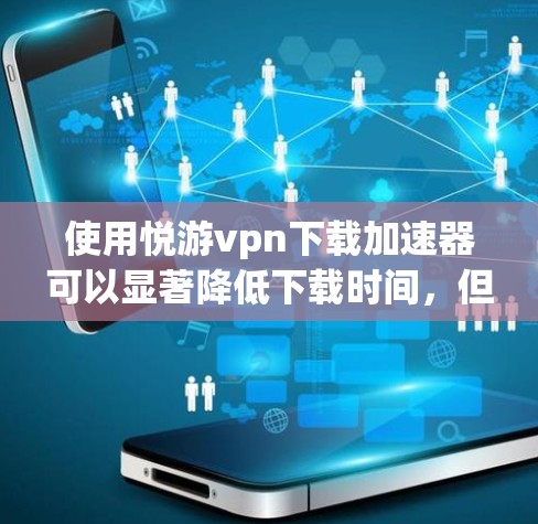使用悦游vpn下载加速器可以显著降低下载时间，但需要根据具体情况调整加速策略。以下是详细的步骤指南