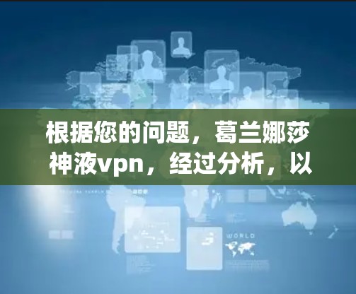 根据您的问题，葛兰娜莎 神液vpn，经过分析，以下是逐步的解释和解答