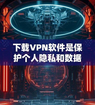 下载VPN软件是保护个人隐私和数据的一种方式，但需要注意下载过程中的安全性和合法性。以下是一些关于如何下载VPN软件的建议