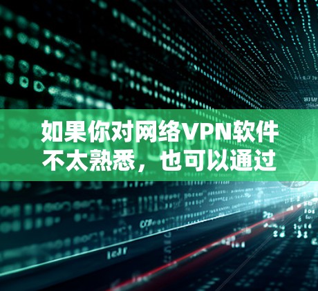 如果你对网络VPN软件不太熟悉，也可以通过以下步骤来下载和安装