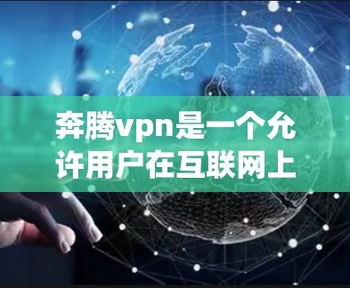 奔腾vpn是一个允许用户在互联网上进行VPN连接、视频通话、文件传输等功能的软件。为了安全地下载奔腾vpn，建议以下步骤