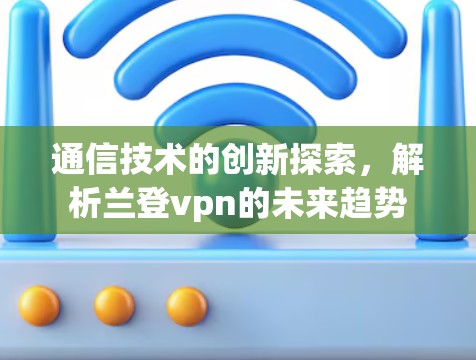 通信技术的创新探索，解析兰登vpn的未来趋势