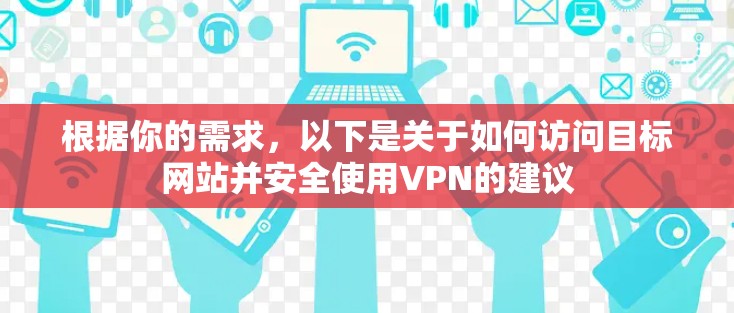 根据你的需求，以下是关于如何访问目标网站并安全使用VPN的建议