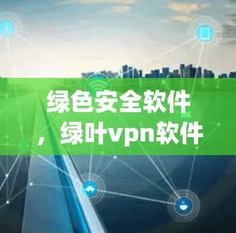 绿色安全软件，绿叶vpn软件让你轻松享受网络安全