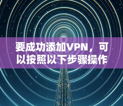 要成功添加VPN，可以按照以下步骤操作