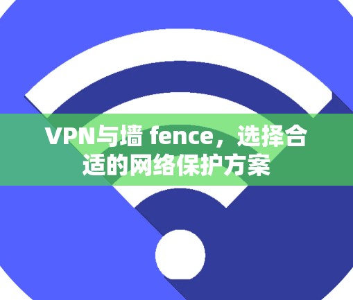 VPN与墙 fence，选择合适的网络保护方案