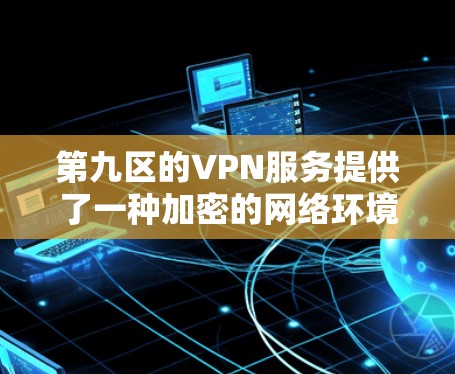 第九区的VPN服务提供了一种加密的网络环境，允许用户提供安全的网络访问体验。以下是对第九区VPN服务的详细分析