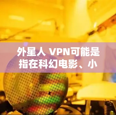 外星人 VPN可能是指在科幻电影、小说或影视作品中出现的外星人世界，通过VPN技术来探索或模拟这一虚拟环境。以下是一些可能的解释和信息