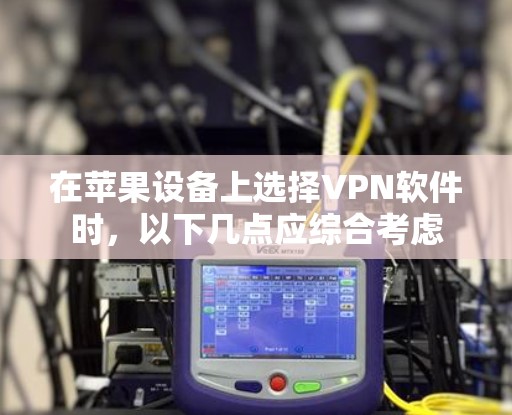 在苹果设备上选择VPN软件时，以下几点应综合考虑