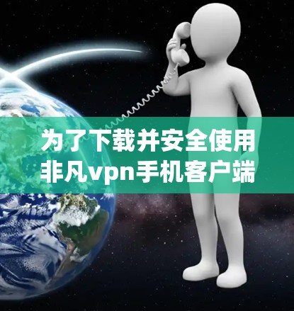 为了下载并安全使用非凡vpn手机客户端，以下是一步步的建议